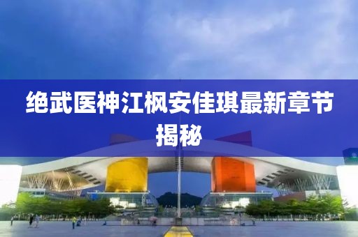 絕武醫(yī)神江楓安佳琪最新章節(jié)揭秘