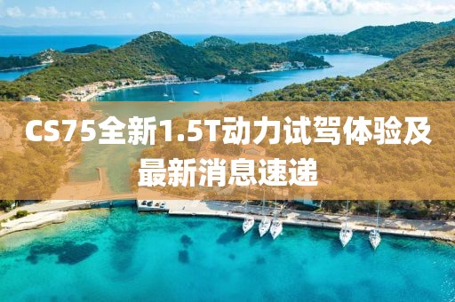 CS75全新1.5T動(dòng)力試駕體驗(yàn)及最新消息速遞