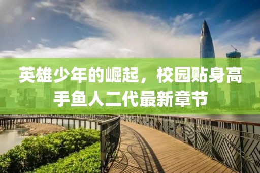 英雄少年的崛起，校園貼身高手魚人二代最新章節(jié)