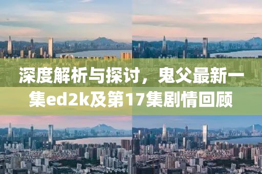 深度解析與探討，鬼父最新一集ed2k及第17集劇情回顧