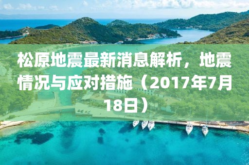 松原地震最新消息解析，地震情況與應(yīng)對(duì)措施（2017年7月18日）