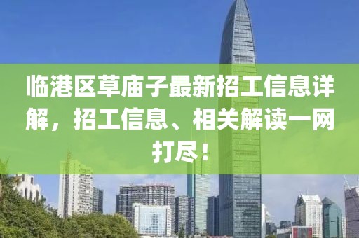 臨港區(qū)草廟子最新招工信息詳解，招工信息、相關(guān)解讀一網(wǎng)打盡！
