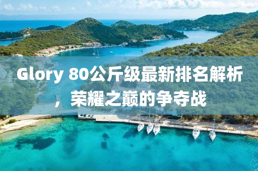 Glory 80公斤級最新排名解析，榮耀之巔的爭奪戰(zhàn)