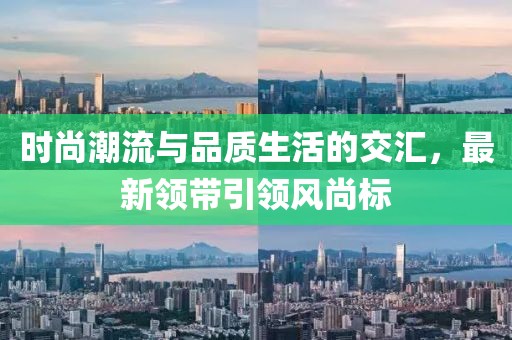 時(shí)尚潮流與品質(zhì)生活的交匯，最新領(lǐng)帶引領(lǐng)風(fēng)尚標(biāo)