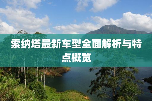索納塔最新車型全面解析與特點(diǎn)概覽
