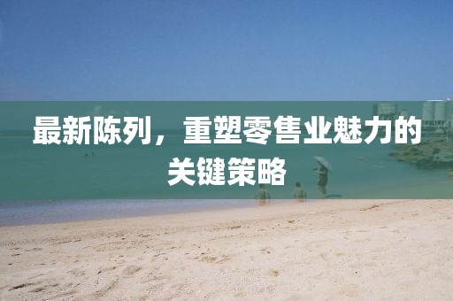 最新陳列，重塑零售業(yè)魅力的關(guān)鍵策略