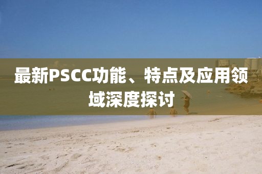 最新PSCC功能、特點及應用領域深度探討