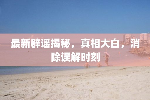 最新辟謠揭秘，真相大白，消除誤解時(shí)刻