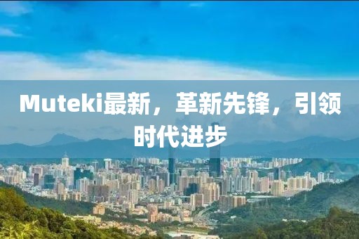 Muteki最新，革新先鋒，引領(lǐng)時(shí)代進(jìn)步