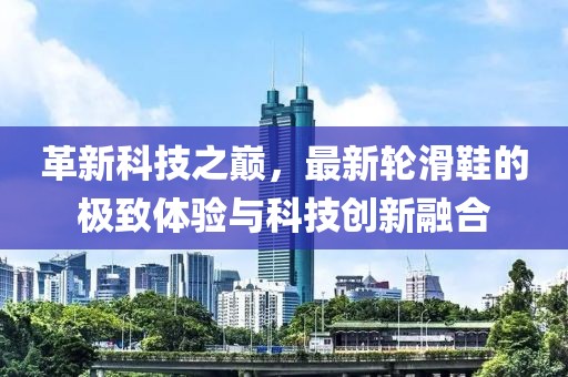 革新科技之巔，最新輪滑鞋的極致體驗(yàn)與科技創(chuàng)新融合