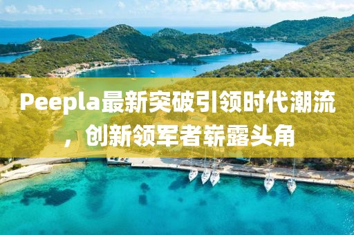 Peepla最新突破引領(lǐng)時(shí)代潮流，創(chuàng)新領(lǐng)軍者嶄露頭角