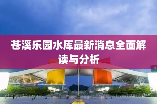 蒼溪樂園水庫(kù)最新消息全面解讀與分析