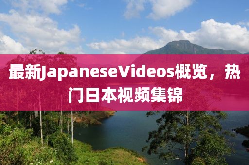 最新JapaneseVideos概覽，熱門日本視頻集錦