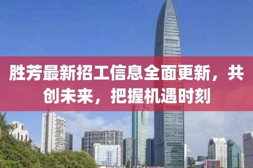勝芳最新招工信息全面更新，共創(chuàng)未來，把握機(jī)遇時(shí)刻