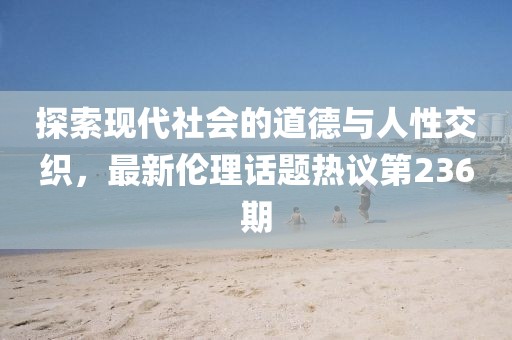 探索現(xiàn)代社會(huì)的道德與人性交織，最新倫理話題熱議第236期