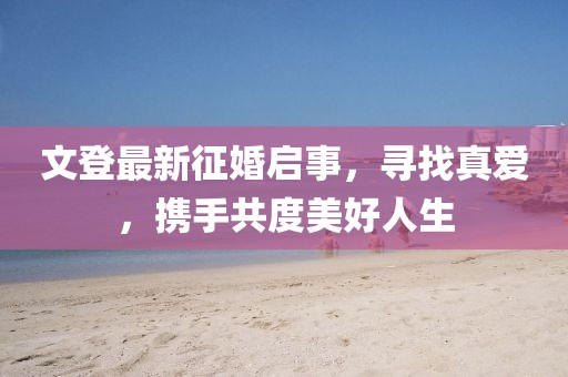 文登最新征婚啟事，尋找真愛，攜手共度美好人生