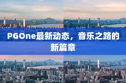 PGOne最新動態(tài)，音樂之路的新篇章