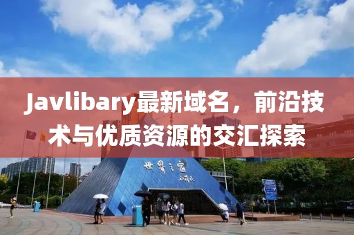 Javlibary最新域名，前沿技術(shù)與優(yōu)質(zhì)資源的交匯探索
