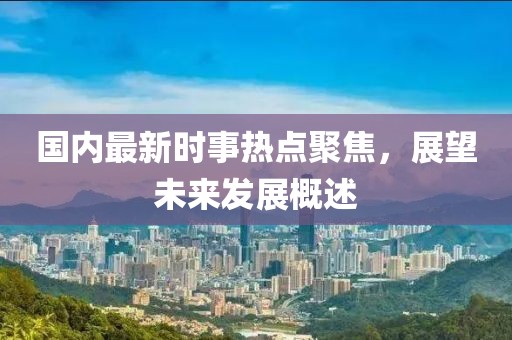 國內(nèi)最新時事熱點聚焦，展望未來發(fā)展概述