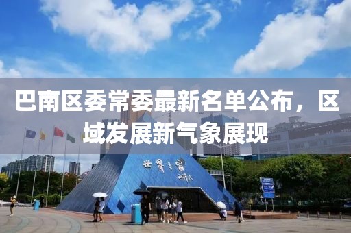 巴南區(qū)委常委最新名單公布，區(qū)域發(fā)展新氣象展現(xiàn)