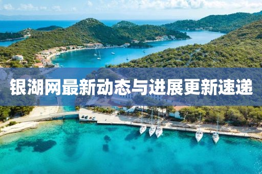 銀湖網(wǎng)最新動態(tài)與進展更新速遞