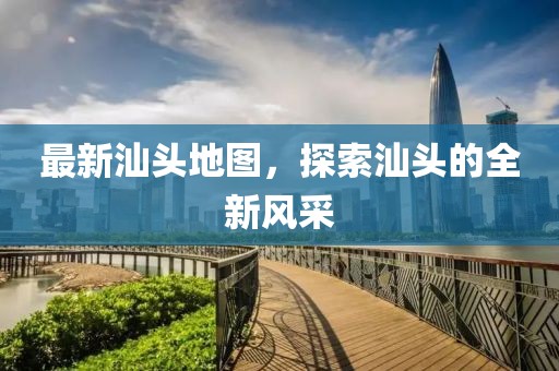 最新汕頭地圖，探索汕頭的全新風(fēng)采