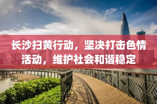 長沙掃黃行動，堅決打擊色情活動，維護社會和諧穩(wěn)定