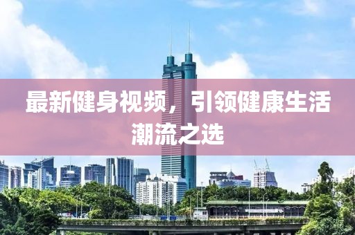 最新健身視頻，引領健康生活潮流之選