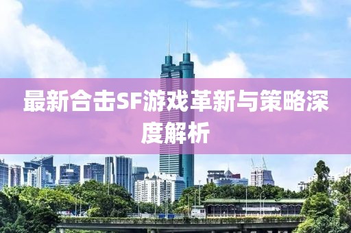 最新合擊SF游戲革新與策略深度解析