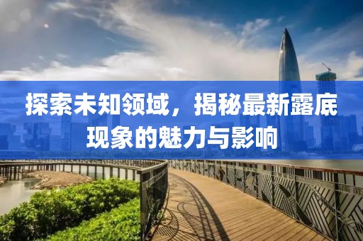 探索未知領(lǐng)域，揭秘最新露底現(xiàn)象的魅力與影響