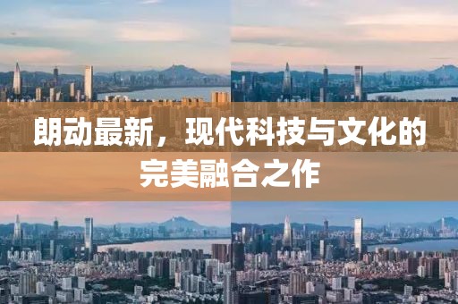 朗動最新，現(xiàn)代科技與文化的完美融合之作
