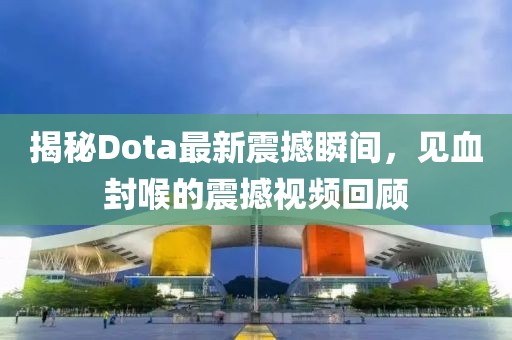 揭秘Dota最新震撼瞬間，見血封喉的震撼視頻回顧