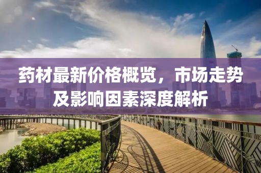 藥材最新價(jià)格概覽，市場(chǎng)走勢(shì)及影響因素深度解析