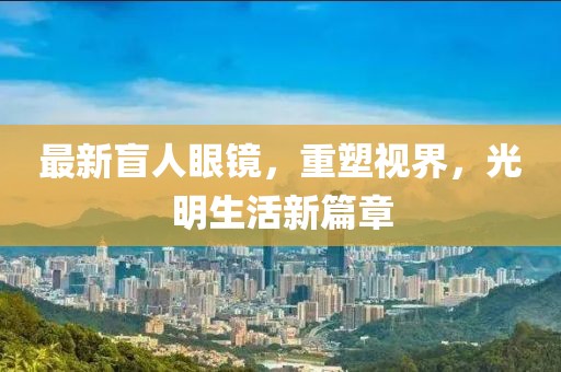 最新盲人眼鏡，重塑視界，光明生活新篇章