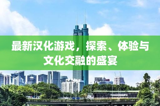 最新漢化游戲，探索、體驗(yàn)與文化交融的盛宴