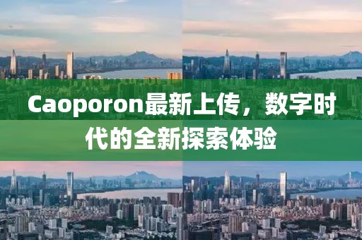 Caoporon最新上傳，數(shù)字時(shí)代的全新探索體驗(yàn)