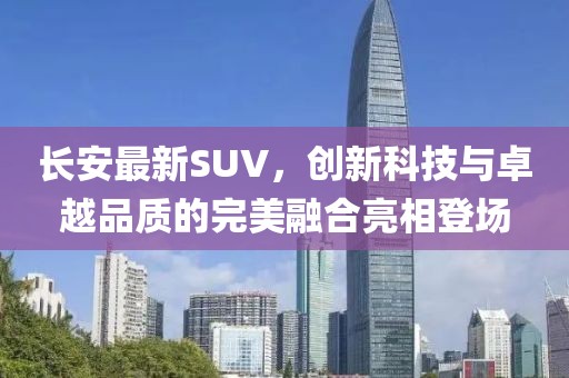 長安最新SUV，創(chuàng)新科技與卓越品質(zhì)的完美融合亮相登場