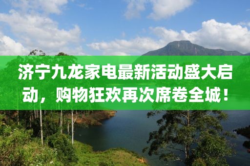 濟寧九龍家電最新活動盛大啟動，購物狂歡再次席卷全城！
