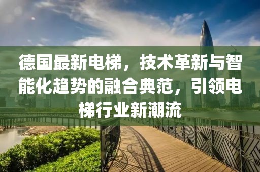 德國最新電梯，技術(shù)革新與智能化趨勢的融合典范，引領(lǐng)電梯行業(yè)新潮流