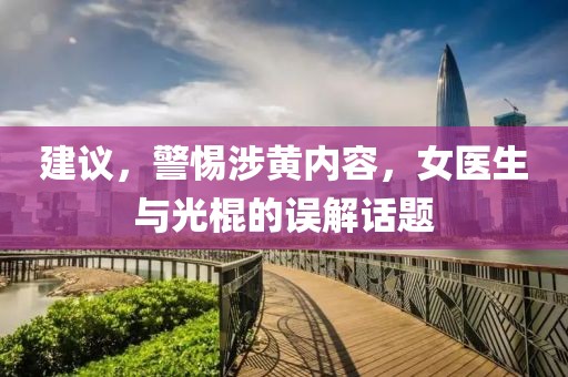 建議，警惕涉黃內(nèi)容，女醫(yī)生與光棍的誤解話題