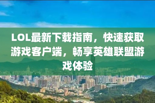 LOL最新下載指南，快速獲取游戲客戶端，暢享英雄聯(lián)盟游戲體驗