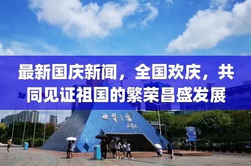 最新國(guó)慶新聞，全國(guó)歡慶，共同見(jiàn)證祖國(guó)的繁榮昌盛發(fā)展