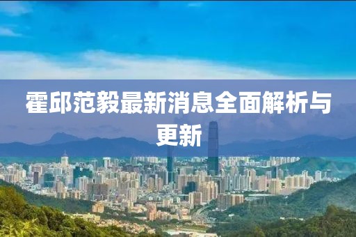 霍邱范毅最新消息全面解析與更新