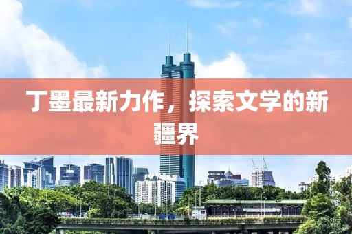 丁墨最新力作，探索文學(xué)的新疆界