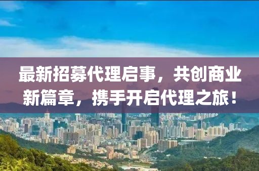 最新招募代理啟事，共創(chuàng)商業(yè)新篇章，攜手開啟代理之旅！