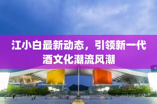 江小白最新動(dòng)態(tài)，引領(lǐng)新一代酒文化潮流風(fēng)潮