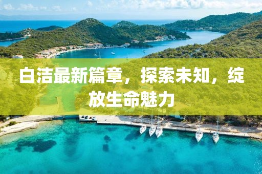 白潔最新篇章，探索未知，綻放生命魅力