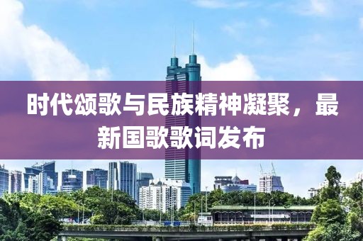 時(shí)代頌歌與民族精神凝聚，最新國(guó)歌歌詞發(fā)布