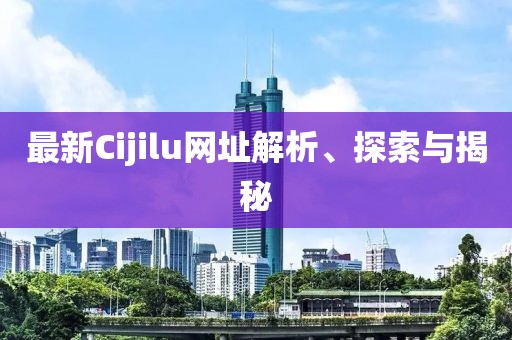 最新Cijilu網(wǎng)址解析、探索與揭秘