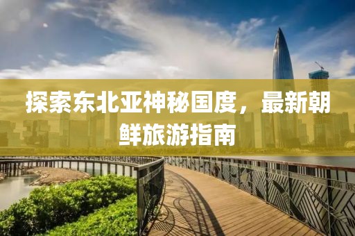 探索東北亞神秘國度，最新朝鮮旅游指南